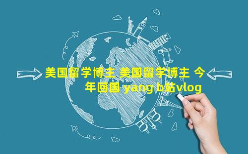 美国留学博主 美国留学博主 今年回国 yang b站vlog